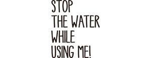 STOP THE WATER WHILE USING ME!