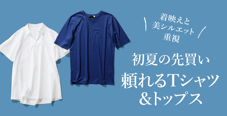 初夏の先買い 頼れるTシャツ＆トップス